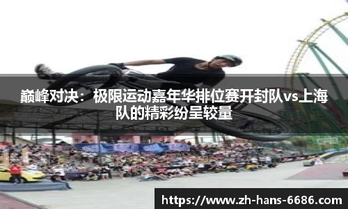 巅峰对决:极限运动嘉年华排位赛开封队vs上海队的精彩纷呈较量