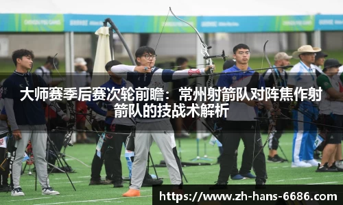大师赛季后赛次轮前瞻:常州射箭队对阵焦作射箭队的技战术解析