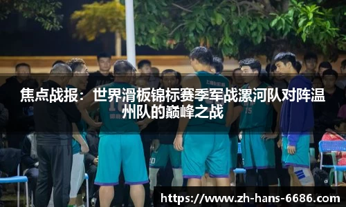 焦点战报:世界滑板锦标赛季军战漯河队对阵温州队的巅峰之战