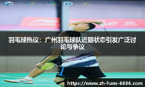 羽毛球热议:广州羽毛球队近期状态引发广泛讨论与争议